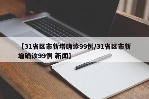 【31省区市新增确诊99例/31省区市新增确诊99例 新闻】