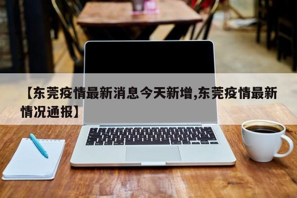 【东莞疫情最新消息今天新增,东莞疫情最新情况通报】