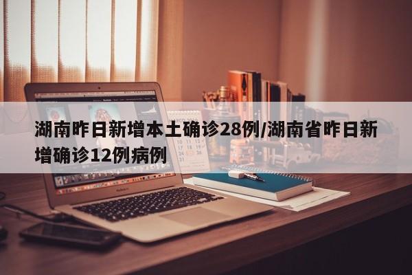 湖南昨日新增本土确诊28例/湖南省昨日新增确诊12例病例