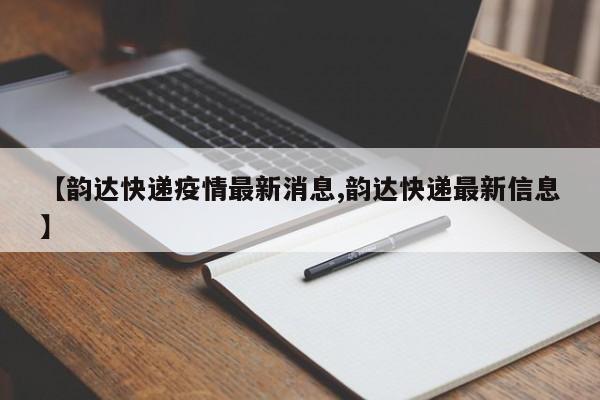 【韵达快递疫情最新消息,韵达快递最新信息】