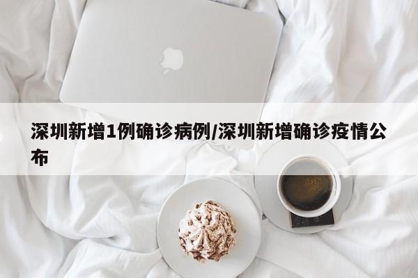 深圳新增1例确诊病例/深圳新增确诊疫情公布