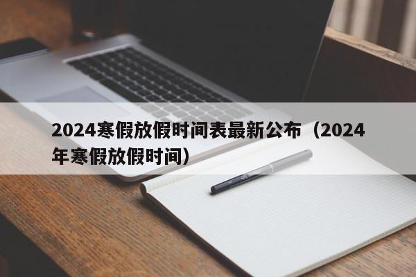 2024寒假放假时间表最新公布（2024年寒假放假时间）