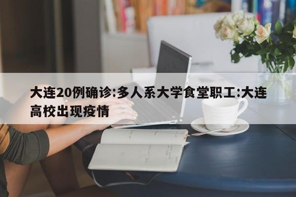 大连20例确诊:多人系大学食堂职工:大连高校出现疫情