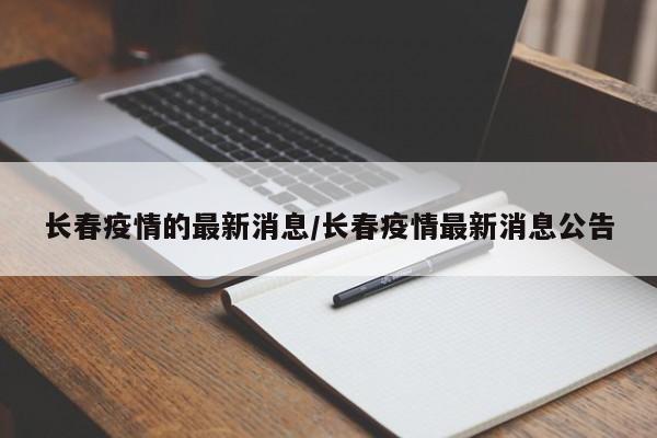 长春疫情的最新消息/长春疫情最新消息公告