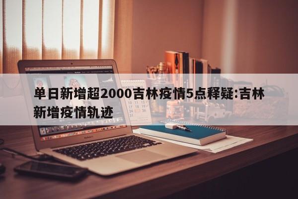 单日新增超2000吉林疫情5点释疑:吉林新增疫情轨迹