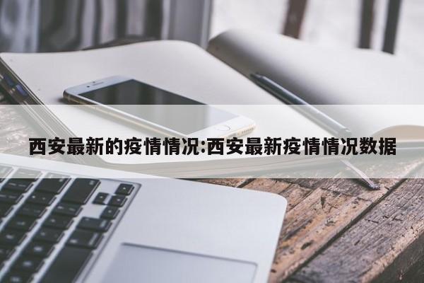 西安最新的疫情情况:西安最新疫情情况数据