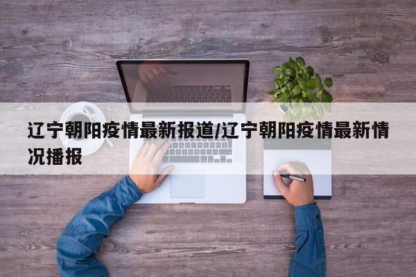 辽宁朝阳疫情最新报道/辽宁朝阳疫情最新情况播报