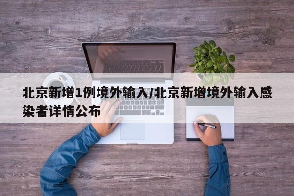 北京新增1例境外输入/北京新增境外输入感染者详情公布