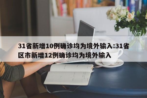 31省新增10例确诊均为境外输入:31省区市新增12例确诊均为境外输入