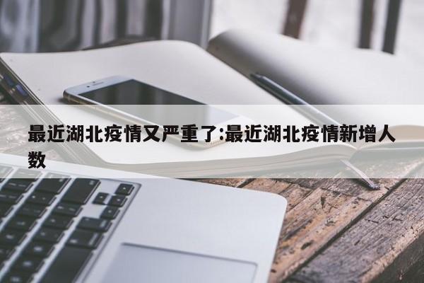 最近湖北疫情又严重了:最近湖北疫情新增人数