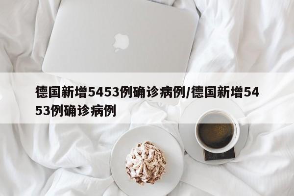 德国新增5453例确诊病例/德国新增5453例确诊病例
