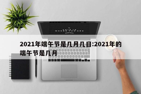 2021年端午节是几月几日:2021年的端午节是几月