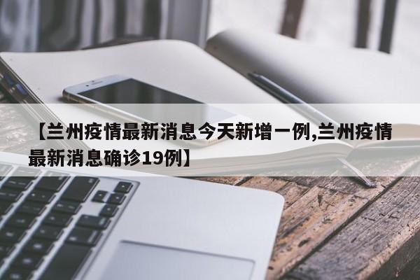 【兰州疫情最新消息今天新增一例,兰州疫情最新消息确诊19例】