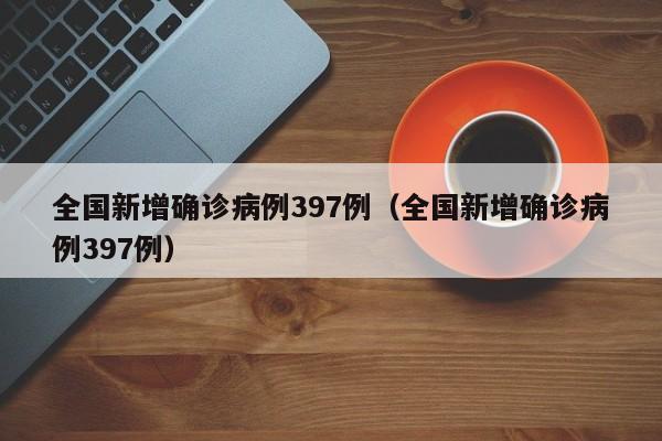全国新增确诊病例397例(全国新增确诊病例397例)