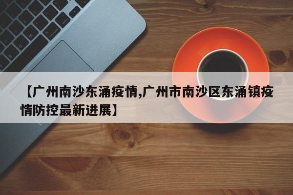【广州南沙东涌疫情,广州市南沙区东涌镇疫情防控最新进展】