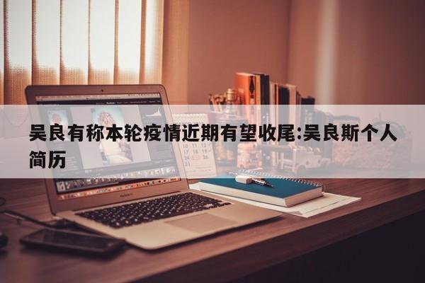吴良有称本轮疫情近期有望收尾:吴良斯个人简历