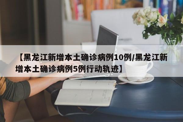【黑龙江新增本土确诊病例10例/黑龙江新增本土确诊病例5例行动轨迹】