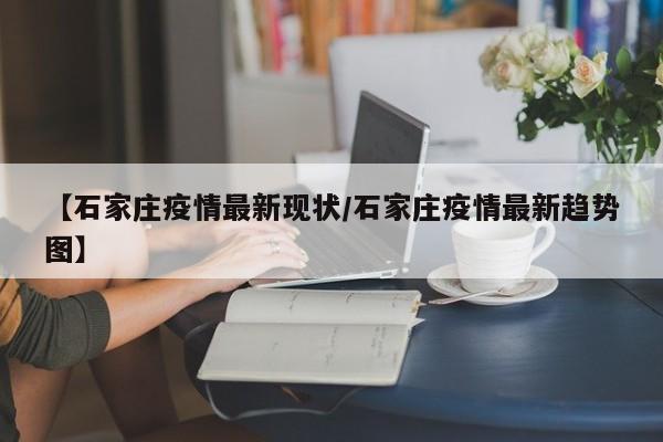【石家庄疫情最新现状/石家庄疫情最新趋势图】