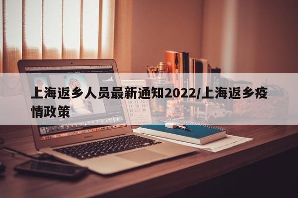 上海返乡人员最新通知2022/上海返乡疫情政策