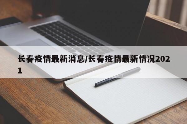 长春疫情最新消息/长春疫情最新情况2021