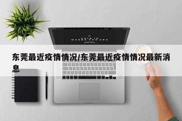 东莞最近疫情情况/东莞最近疫情情况最新消息