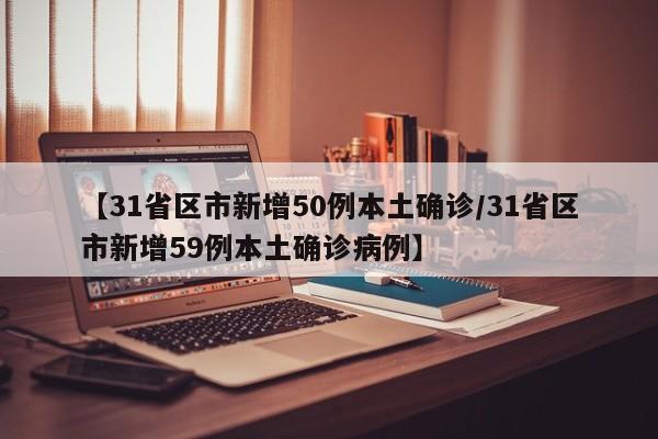 【31省区市新增50例本土确诊/31省区市新增59例本土确诊病例】
