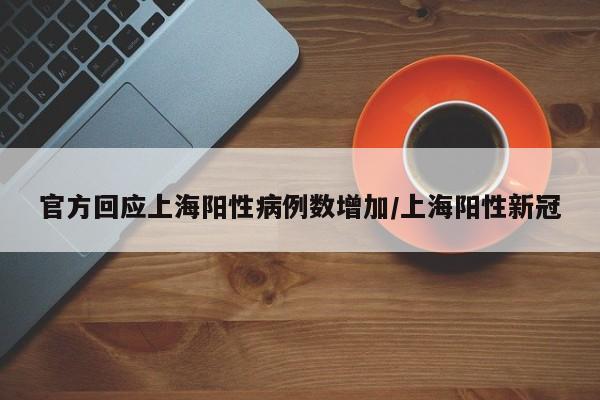 官方回应上海阳性病例数增加/上海阳性新冠