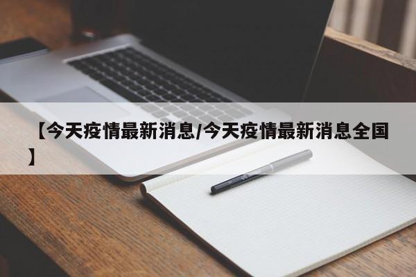 【今天疫情最新消息/今天疫情最新消息全国】