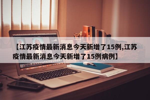 【江苏疫情最新消息今天新增了15例,江苏疫情最新消息今天新增了15例病例】