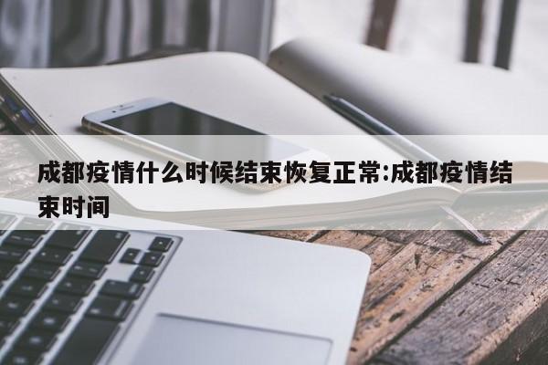 成都疫情什么时候结束恢复正常:成都疫情结束时间