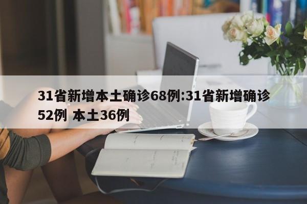 31省新增本土确诊68例:31省新增确诊52例 本土36例