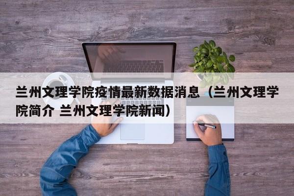 兰州文理学院疫情最新数据消息(兰州文理学院简介 兰州文理学院新闻)