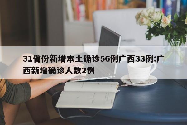 31省份新增本土确诊56例广西33例:广西新增确诊人数2例