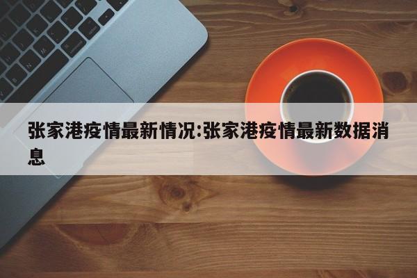 张家港疫情最新情况:张家港疫情最新数据消息