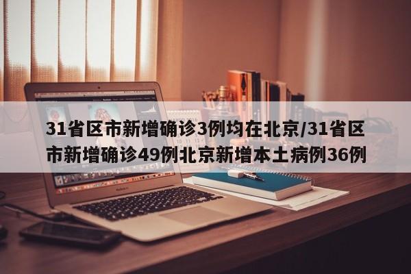 31省区市新增确诊3例均在北京/31省区市新增确诊49例北京新增本土病例36例